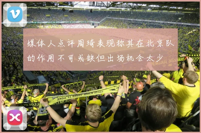 媒体人点评周琦表现称其在北京队的作用不可或缺但出场机会太少
