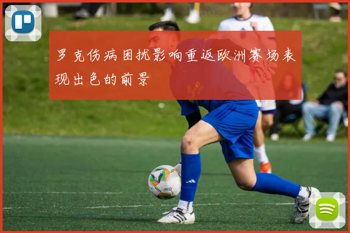 罗克伤病困扰影响重返欧洲赛场表现出色的前景
