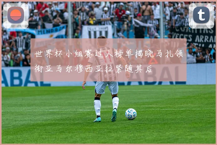 世界杯小组赛过人榜单揭晓马扎领衔亚马尔穆西亚拉紧随其后