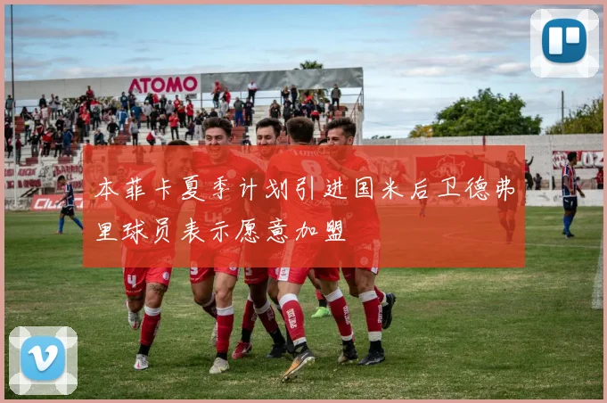 本菲卡夏季计划引进国米后卫德弗里球员表示愿意加盟