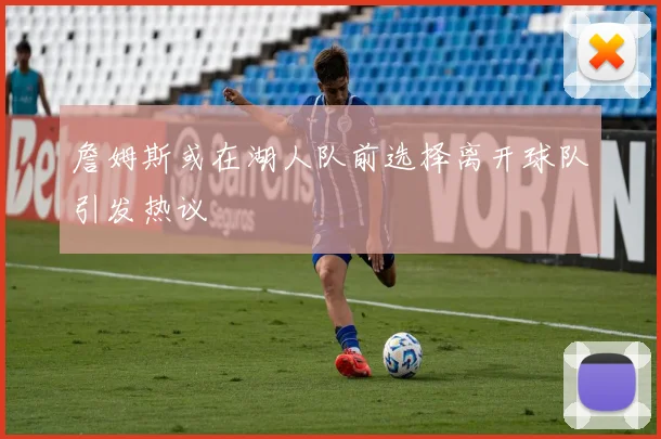 詹姆斯或在湖人队前选择离开球队引发热议