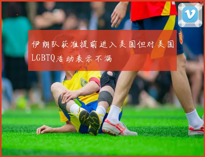 伊朗队获准提前进入美国但对美国LGBTQ活动表示不满