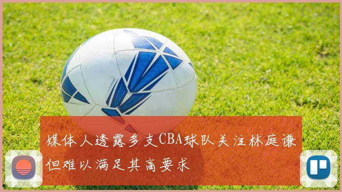 媒体人透露多支CBA球队关注林庭谦但难以满足其高要求