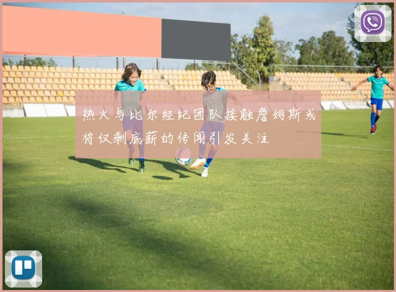 热火与比尔经纪团队接触詹姆斯或将仅剩底薪的传闻引发关注