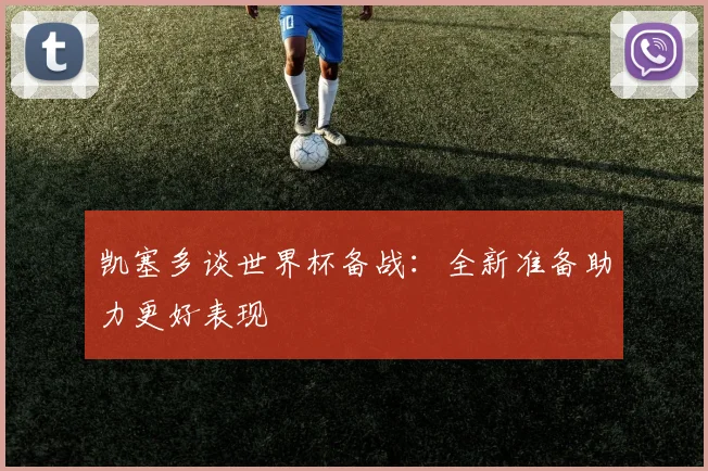 凯塞多谈世界杯备战：全新准备助力更好表现