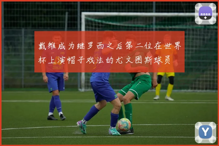 戴维成为继罗西之后第二位在世界杯上演帽子戏法的尤文图斯球员