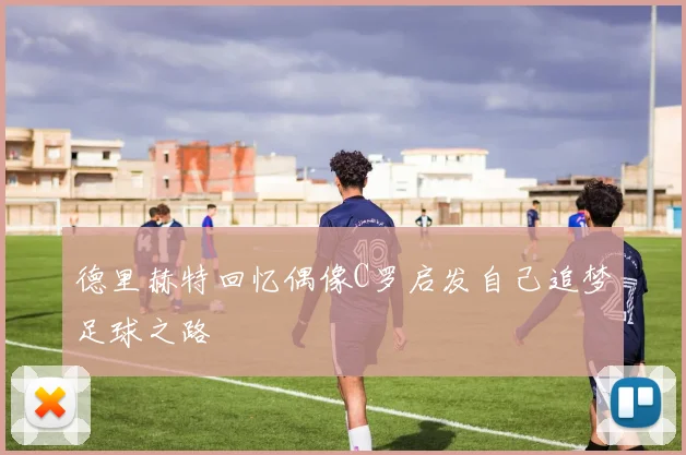 德里赫特回忆偶像C罗启发自己追梦足球之路