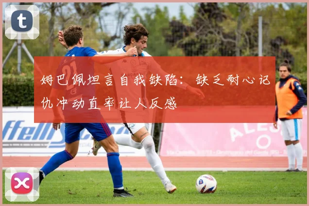 姆巴佩坦言自我缺陷：缺乏耐心记仇冲动直率让人反感