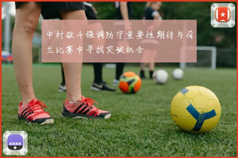 中村敬斗强调防守重要性期待与荷兰比赛中寻找突破机会
