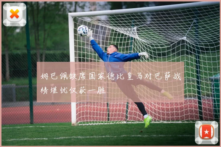 姆巴佩缺席国家德比皇马对巴萨战绩堪忧仅获一胜