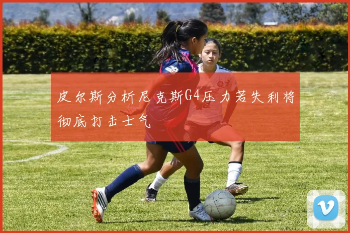 皮尔斯分析尼克斯G4压力若失利将彻底打击士气