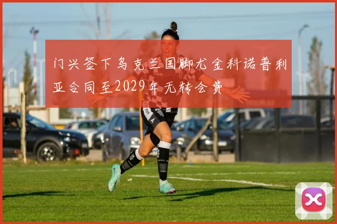 门兴签下乌克兰国脚尤金科诺普利亚合同至2029年无转会费