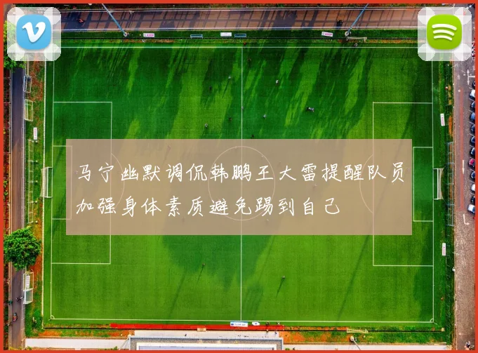 马宁幽默调侃韩鹏王大雷提醒队员加强身体素质避免踢到自己