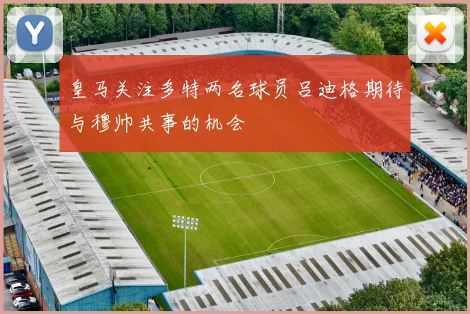 皇马关注多特两名球员吕迪格期待与穆帅共事的机会
