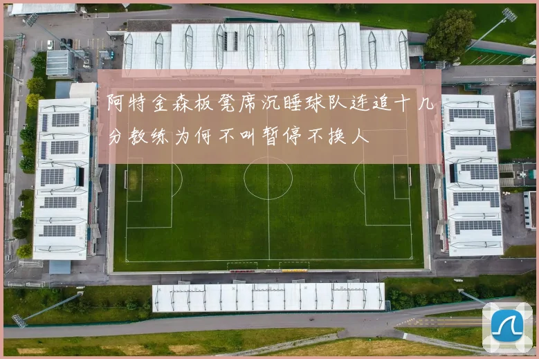 阿特金森板凳席沉睡球队连追十几分教练为何不叫暂停不换人