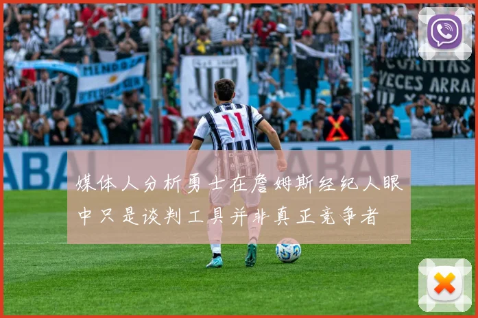 媒体人分析勇士在詹姆斯经纪人眼中只是谈判工具并非真正竞争者