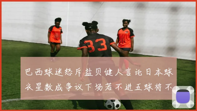 巴西球迷怒斥盐贝健人言论日本球衣星数成争议下场若不进五球将不庆祝