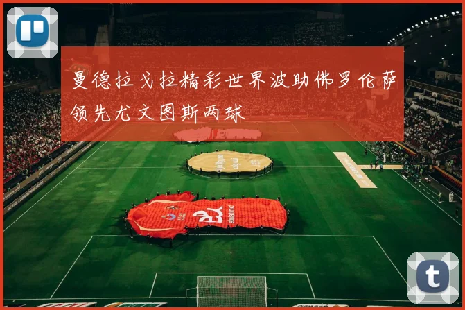 曼德拉戈拉精彩世界波助佛罗伦萨领先尤文图斯两球