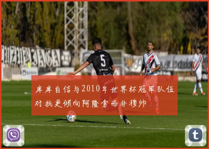 库库自信与2010年世界杯冠军队伍对抗更倾向阿隆索而非穆帅