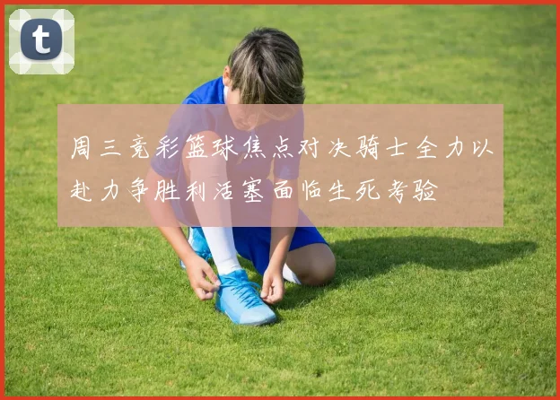 周三竞彩篮球焦点对决骑士全力以赴力争胜利活塞面临生死考验