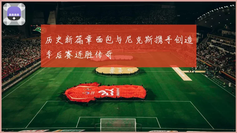 历史新篇章面包与尼克斯携手创造季后赛连胜传奇