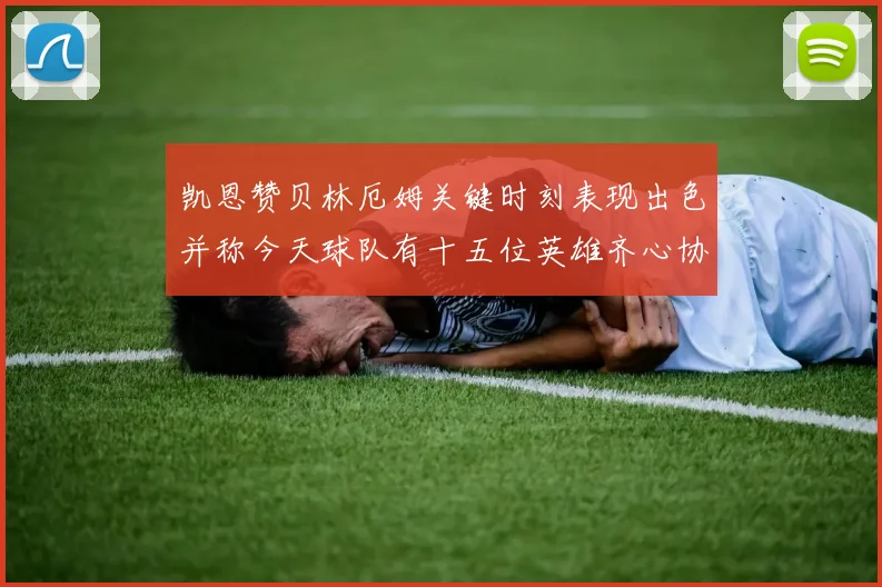凯恩赞贝林厄姆关键时刻表现出色并称今天球队有十五位英雄齐心协力