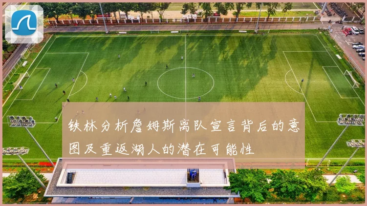 铁林分析詹姆斯离队宣言背后的意图及重返湖人的潜在可能性