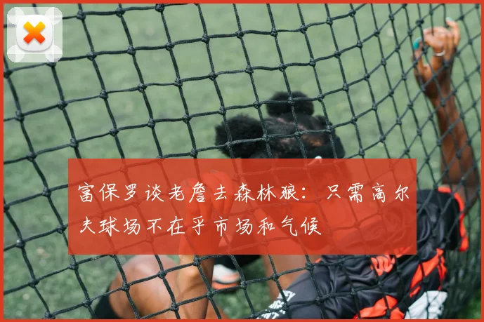 富保罗谈老詹去森林狼：只需高尔夫球场不在乎市场和气候