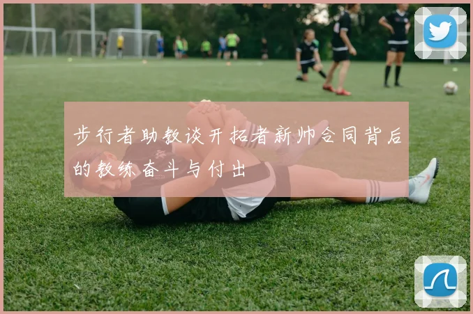 步行者助教谈开拓者新帅合同背后的教练奋斗与付出