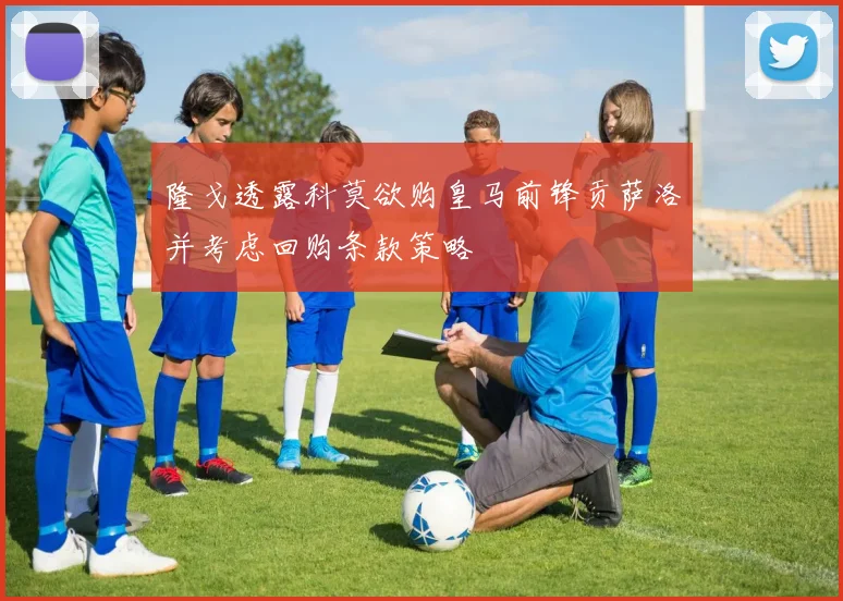 隆戈透露科莫欲购皇马前锋贡萨洛并考虑回购条款策略