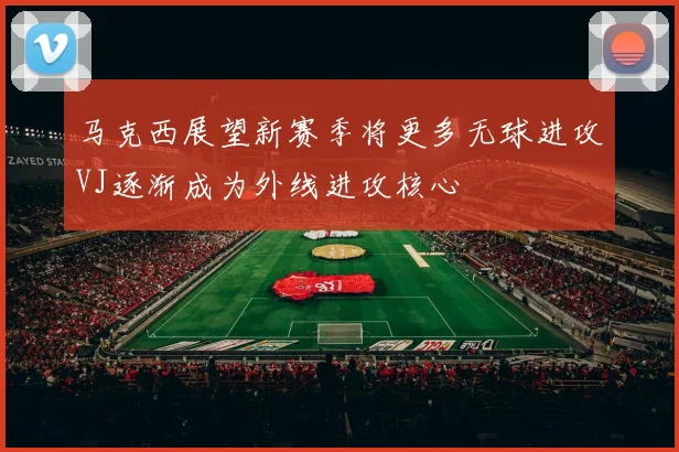马克西展望新赛季将更多无球进攻VJ逐渐成为外线进攻核心