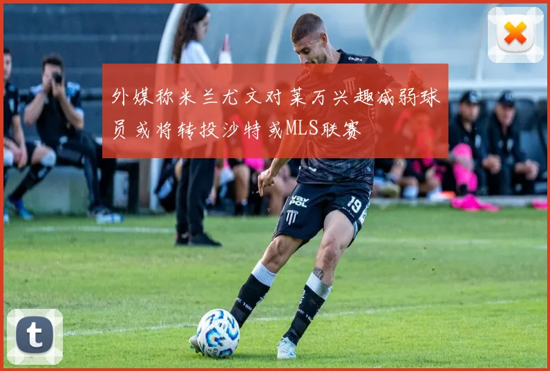 外媒称米兰尤文对莱万兴趣减弱球员或将转投沙特或MLS联赛