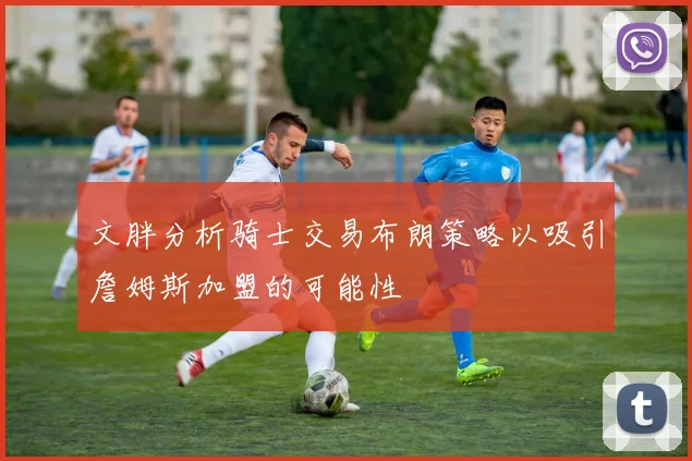 文胖分析骑士交易布朗策略以吸引詹姆斯加盟的可能性